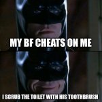 Batman Smiles | MY BF CHEATS ON ME; I SCRUB THE TOILET WITH HIS TOOTHBRUSH | image tagged in memes,batman smiles | made w/ Imgflip meme maker