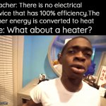 I'm ready to be out nerded | Teacher: There is no electrical device that has 100% efficiency.The other energy is converted to heat; Me: What about a heater? | image tagged in gifs,tags | made w/ Imgflip video-to-gif maker