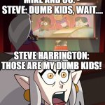 Steve Harrington: The Babysitter of STranger Things | MIKE AND CO. - 
STEVE: DUMB KIDS, WAIT.... STEVE HARRINGTON: THOSE ARE MY DUMB KIDS! | image tagged in wait those are my dumb kids | made w/ Imgflip meme maker