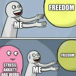 I can’t stand it | FREEDOM; ME; FREEDOM; STRESS, ANXIETY AND WORK; ME | image tagged in memes,running away balloon | made w/ Imgflip meme maker