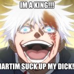 neuxnuwxj | IM A KING!!! MARTIM SUCK UP MY DICK!!! | image tagged in gojo insane | made w/ Imgflip meme maker