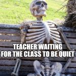 Waiting Skeleton Meme | TEACHER WAITING FOR THE CLASS TO BE QUIET | image tagged in memes,waiting skeleton | made w/ Imgflip meme maker