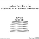 . | useless fact, this is the estimated no. of atoms in the universe; 10⁸⁰ OR
1e+80 OR
1000000000000000
0000000000000000
0000000000000000
0000000000000000
00000000000000000 | image tagged in f56uf56u | made w/ Imgflip meme maker