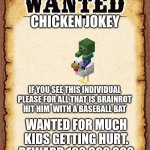 wanted poster | CHICKEN JOKEY; IF YOU SEE THIS INDIVIDUAL PLEASE FOR ALL THAT IS BRAINROT HIT HIM  WITH A BASEBALL BAT; WANTED FOR MUCH KIDS GETTING HURT.
REWARD 100,000,000 | image tagged in wanted poster | made w/ Imgflip meme maker