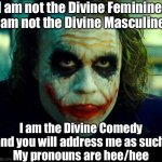 Divine Comedy | I am not the Divine Feminine.
I am not the Divine Masculine. I am the Divine Comedy and you will address me as such.
My pronouns are hee/hee | image tagged in joker it's simple we kill the batman,comedy,divine,pronouns | made w/ Imgflip meme maker