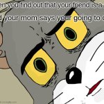 Unsettled Tom | when you find out that your friend is a girl; and your mom says your going to die | image tagged in memes,unsettled tom | made w/ Imgflip meme maker