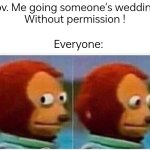 Monkey Puppet | Pov. Me going someone's wedding 
Without permission ! Everyone: | image tagged in memes,monkey puppet | made w/ Imgflip meme maker