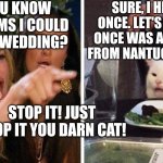 Smudge that darn cat with Karen | DO YOU KNOW ANY POEMS I COULD READ AT WEDDING? SURE, I HEARD ONE ONCE. LET'S SEE, "THERE ONCE WAS A YOUNG MAN FROM NANTUCKET, WHO'S... STOP IT! JUST STOP IT YOU DARN CAT! | image tagged in smudge that darn cat with karen | made w/ Imgflip meme maker