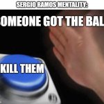Sergio Ramos | SERGIO RAMOS MENTALITY:; SOMEONE GOT THE BALL; KILL THEM | image tagged in memes,blank nut button,funny,funny memes,soccer,real madrid | made w/ Imgflip meme maker