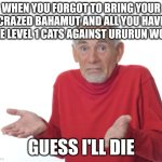 id die to ururun | WHEN YOU FORGOT TO BRING YOUR CRAZED BAHAMUT AND ALL YOU HAVE ARE LEVEL 1 CATS AGAINST URURUN WOLF; GUESS I'LL DIE | image tagged in guess i'll die,battle cats | made w/ Imgflip meme maker