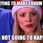 Tudum | STOP TRYING TO MAKE TUDUM HAPPEN; IT'S NOT GOING TO HAPPEN | image tagged in stop trying to make fetch happen | made w/ Imgflip meme maker