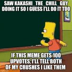 copied from kakashi_the_chill_guy dont be mad at me bro ?? | SAW KAKASHI_THE_CHILL_GUY DOING IT SO I GUESS I'LL DO IT TOO; IF THIS MEME GETS 100 UPVOTES, I'LL TELL BOTH OF MY CRUSHES I LIKE THEM | image tagged in bart simpson writing on chalkboard | made w/ Imgflip meme maker