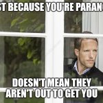 Man looking out of window | JUST BECAUSE YOU'RE PARANOID; DOESN'T MEAN THEY AREN'T OUT TO GET YOU | image tagged in man looking out of window | made w/ Imgflip meme maker
