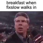 x when x walks in | breakfast when fixslow walks in | image tagged in x when x walks in | made w/ Imgflip meme maker