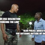 The Rock and Kevin Hart | "POLICE: 'WE USE DISCRETION WHEN ENFORCING THE LAW'; "ALSO POLICE: ARRESTS ME FOR LOITERING OUTSIDE MY OWN HOUSE" | image tagged in the rock and kevin hart | made w/ Imgflip meme maker