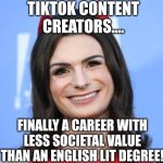 Narcissism and Tiktok are first cousins, it seems | TIKTOK CONTENT CREATORS.... FINALLY A CAREER WITH LESS SOCIETAL VALUE THAN AN ENGLISH LIT DEGREE! | image tagged in dylan mulvaney,tiktok sucks,content creators,narcissist,social media,modern problems | made w/ Imgflip meme maker