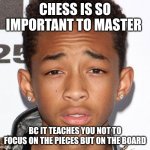Jaden Smith Dumb Quotes | CHESS IS SO IMPORTANT TO MASTER; BC IT TEACHES YOU NOT TO FOCUS ON THE PIECES BUT ON THE BOARD | image tagged in jaden smith dumb quotes | made w/ Imgflip meme maker
