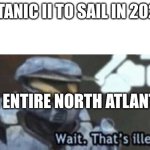 wait. that's illegal | TITANIC II TO SAIL IN 2025; THE ENTIRE NORTH ATLANTIC | image tagged in wait that's illegal | made w/ Imgflip meme maker