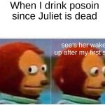 POV Roemo after Drinking the Poison | When I drink posoin since Juliet is dead; see's her wake up after my first sip | image tagged in memes,monkey puppet | made w/ Imgflip meme maker
