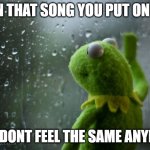 kermit window | WHEN THAT SONG YOU PUT ON LOOP; JUST DONT FEEL THE SAME ANYMORE | image tagged in kermit window | made w/ Imgflip meme maker