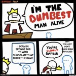 This is me cuz I saw the chocolate video | UHH YOU JUST DON'T KNOW BSRG OR VALUES; I SCAM IN SPONGE BOB TD WITH CHOCOLATE THAT BROKE THE GAME | image tagged in i'm the dumbest man alive,real | made w/ Imgflip meme maker