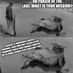Panzer of the lake | OH PANZER OF THE LAKE, WHAT IS YOUR WISDOM? GAYNESS IS CONSIDERED A MENTAL DISORDER. THOSE WHO DON'T BELIEVE SO ARE DOWNRIGHT IDIOTS WHO PROBABLY DROPPED OUT OF MIDDLE SCHOOL AFTER THEIR FIRST YEAR. | image tagged in panzer of the lake | made w/ Imgflip meme maker