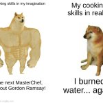 Buff Doge vs. Cheems Meme | My cooking skills in my imagination; My cooking skills in reality; I'm the next MasterChef, watch out Gordon Ramsay! I burned water... again. | image tagged in memes,buff doge vs cheems | made w/ Imgflip meme maker