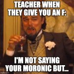 Laughing Leo Meme | TEACHER WHEN THEY GIVE YOU AN F:; I'M NOT SAYING YOUR MORONIC BUT... | image tagged in memes,laughing leo | made w/ Imgflip meme maker