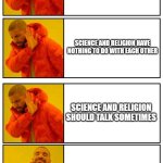 4 panel drake | SCIENCE AND RELIGION ARE ENEMIES; SCIENCE AND RELIGION HAVE NOTHING TO DO WITH EACH OTHER; SCIENCE AND RELIGION SHOULD TALK SOMETIMES; SCIENCE AND RELIGION CAN WORK TOGETHER | image tagged in 4 panel drake | made w/ Imgflip meme maker