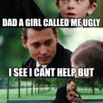 Finding Neverland | DAD A GIRL CALLED ME UGLY; I SEE I CANT HELP BUT; I FEEL YOU | image tagged in memes,finding neverland | made w/ Imgflip meme maker