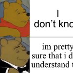 Tuxedo Winnie The Pooh | I don’t know; im pretty sure that i dont understand this | image tagged in memes,tuxedo winnie the pooh | made w/ Imgflip meme maker