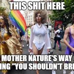 Gay Pride Parade | THIS SHIT HERE; IS MOTHER NATURE'S WAY OF SAYING "YOU SHOULDN'T BREED" | image tagged in gay pride parade | made w/ Imgflip meme maker