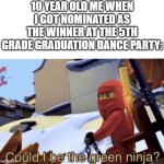 True story btw | 10 YEAR OLD ME WHEN I GOT NOMINATED AS THE WINNER AT THE 5TH GRADE GRADUATION DANCE PARTY: | image tagged in could i be the green ninja | made w/ Imgflip meme maker