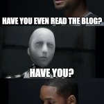 have you even read the blog? | HAVE YOU EVEN READ THE BLOG? HAVE YOU? | image tagged in i robot will smith | made w/ Imgflip meme maker