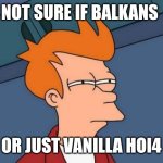 Futurama Fry | NOT SURE IF BALKANS; OR JUST VANILLA HOI4 | image tagged in memes,futurama fry | made w/ Imgflip meme maker