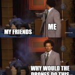 My friends trying to do the drones | ME; MY FRIENDS; WHY WOULD THE DRONES DO THIS | image tagged in memes,who killed hannibal,funny | made w/ Imgflip meme maker