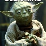 Be nice to meet him | BE NICE TO MEET YOU | image tagged in memes,star wars yoda,funny | made w/ Imgflip meme maker