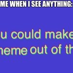 I made this template myself by photoshopping the original Bill Wurtz clip | ME WHEN I SEE ANYTHING: | image tagged in you could make a meme out of this,bill wurtz,history of the world,meme | made w/ Imgflip meme maker