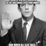 I vow.... | I VOW TO GIVE MY LOUD VOICE PROVIDING VOLUME TO THE UNHEARD.
I VOW TO USE MY PRIVILEGE TO LIFT UP THOSE LESS FORTUNATE. AND WHEN ALL ELSE FAILS: I VOW TO LEND MY FISTS TO THOSE WHO ARE TOO WEAK TO PROTECT THEMSELVES. | image tagged in i promise | made w/ Imgflip meme maker