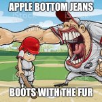 apple bottom jeans | APPLE BOTTOM JEANS; BOOTS WITH THE FUR | image tagged in baseball coach yelling at kid | made w/ Imgflip meme maker
