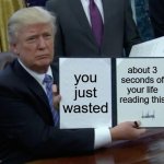 Trump Bill Signing | you just wasted; about 3 seconds of your life reading this | image tagged in memes,trump bill signing,meta | made w/ Imgflip meme maker
