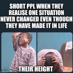 black kid crying with knife | SHORT PPL WHEN THEY REALISE ONE SITUATION NEVER CHANGED EVEN THOUGH THEY HAVE MADE IT IN LIFE; THEIR HEIGHT | image tagged in black kid crying with knife | made w/ Imgflip meme maker