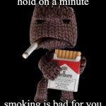 i hate smoking | hold on a minute; smoking is bad for you | image tagged in smokeboy | made w/ Imgflip meme maker