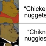 Tuxedo Winnie The Pooh | “Chicken nuggets”; “Chikn nuggies” | image tagged in memes,tuxedo winnie the pooh | made w/ Imgflip meme maker