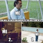 Me when I’m about to be auto-balanced in TF2 | ME; YOU WILL BE AUTO-BALANCED TO THE RED TEAM IN 3…; ME; ME; 2.. 1. | image tagged in memes,sad pablo escobar,tf2,balance,looking | made w/ Imgflip meme maker