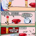 Cheater 2 | LET'S HAVE A STARING CONTEST. WHOEVER CHEATS GETS POPPED BY MY MAGICAL FINGER. OOF, OUCH. MY CYCLOPS EYE HURTS FROM THE STARING; UGH, I CAN'T TAKE THIS ANYMORE. IT'S ALL UP TO YOU TWO, MATCH AND BUBBLE. GOOD THING I REPLACED MY EYES WITH DOTS. I'M GONNA WIN FOR SURE. CHEATER! YOU SHOULD'VE SAID IT OUT LOUD. OOPS. | image tagged in alliance meeting bfdi,bone hurting juice,anti meme | made w/ Imgflip meme maker