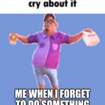 cry | ME WHEN I FORGET TO DO SOMETHING | image tagged in cry about it | made w/ Imgflip meme maker
