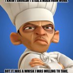 Daily Bad Dad Joke June 5, 2025 | I KNEW I SHOULDN'T STEAL A MIXER FROM WORK, BUT IT WAS A WHISK I WAS WILLING TO TAKE. | image tagged in chef | made w/ Imgflip meme maker