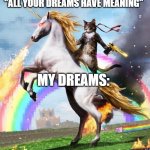 lol | "ALL YOUR DREAMS HAVE MEANING"; MY DREAMS: | image tagged in memes,welcome to the internets | made w/ Imgflip meme maker