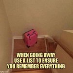 When going away use a list to ensure you remember everything | WHEN GOING AWAY USE A LIST TO ENSURE YOU REMEMBER EVERYTHING | image tagged in list,going away,holidays | made w/ Imgflip meme maker